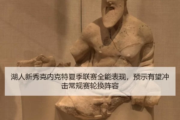 湖人新秀克内克特夏季联赛全能表现，预示有望冲击常规赛轮换阵容
