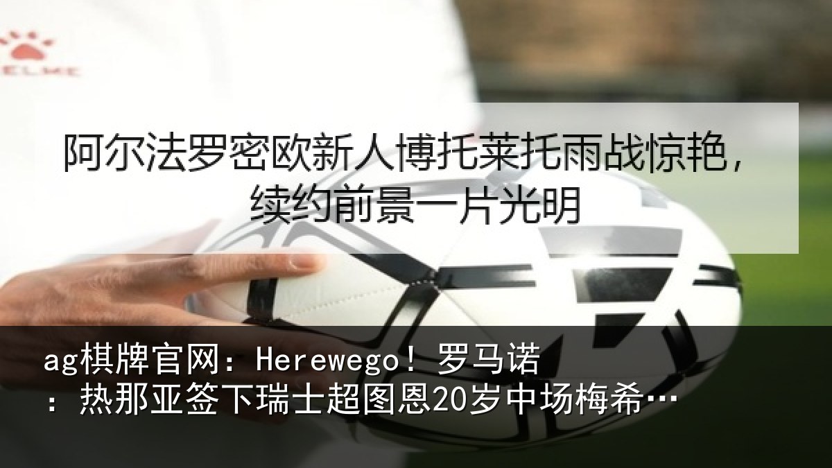 ag棋牌官网：Herewego！罗马诺：热那亚签下瑞士超图恩20岁中场梅希特里