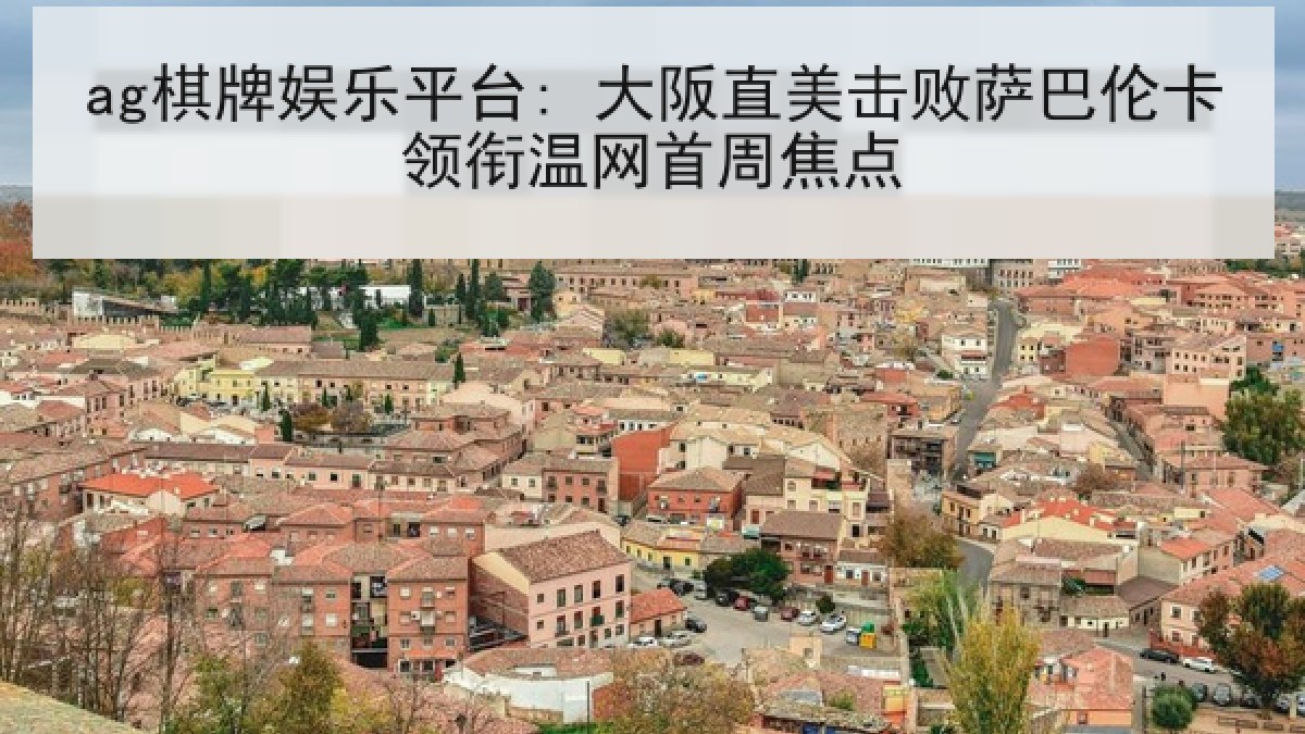 ag棋牌娱乐平台: 大阪直美击败萨巴伦卡领衔温网首周焦点
