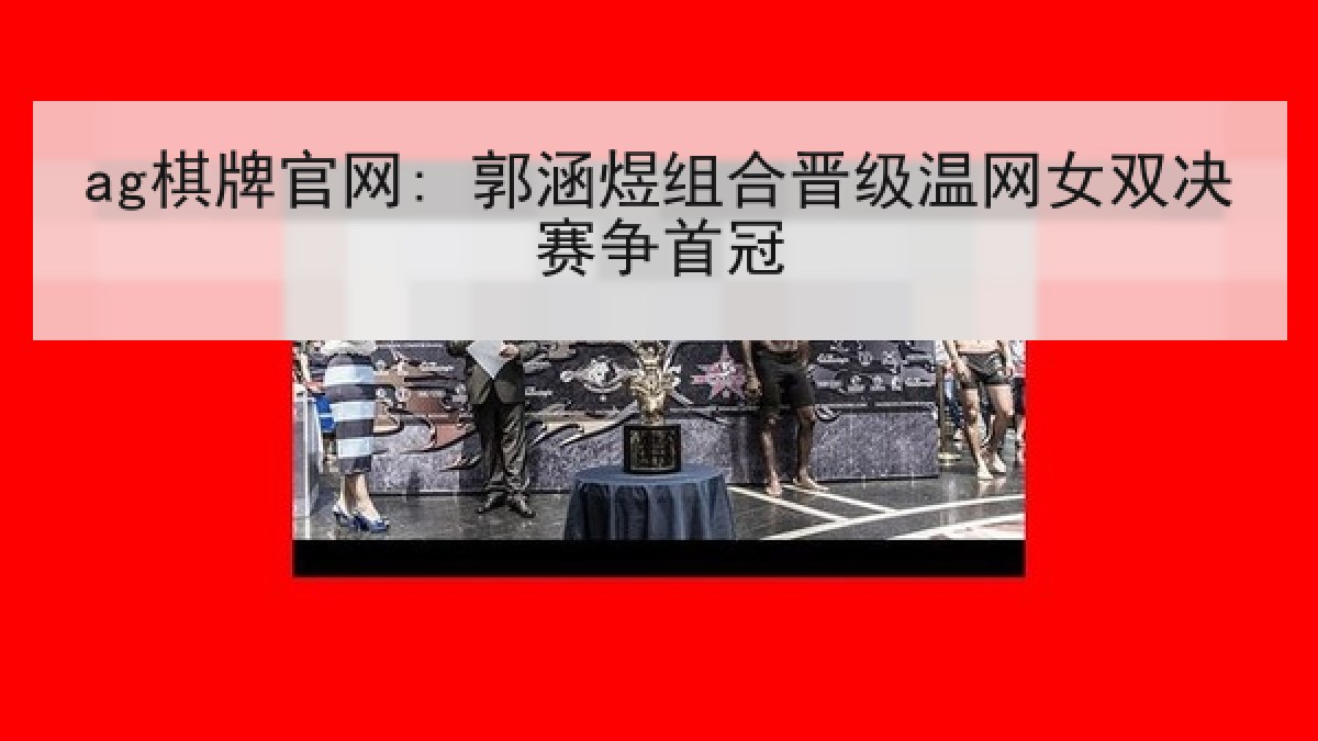 ag棋牌官网: 郭涵煜组合晋级温网女双决赛争首冠
