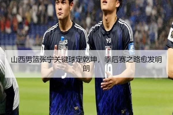 山西男篮张宁关键球定乾坤，季后赛之路愈发明朗