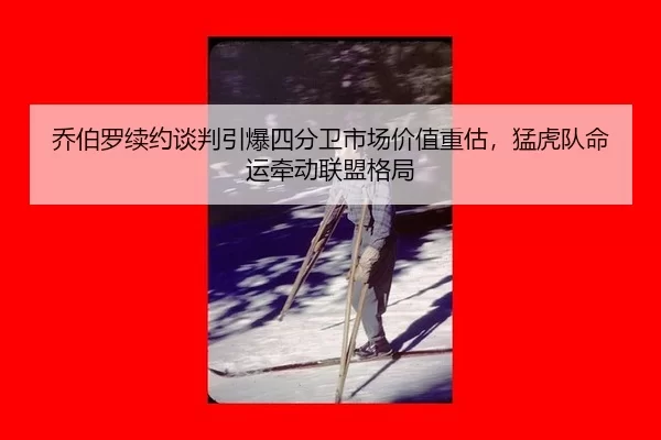 乔伯罗续约谈判引爆四分卫市场价值重估，猛虎队命运牵动联盟格局