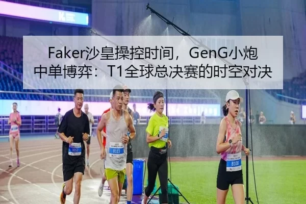 Faker沙皇操控时间，GenG小炮中单博弈：T1全球总决赛的时空对决