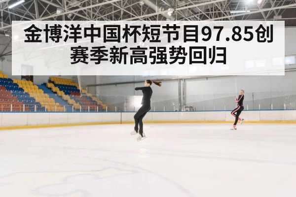 金博洋中国杯短节目97.85创赛季新高强势回归