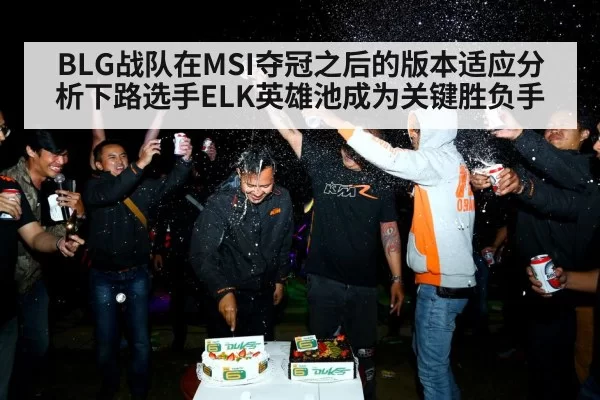 BLG战队在MSI夺冠之后的版本适应分析下路选手ELK英雄池成为关键胜负手