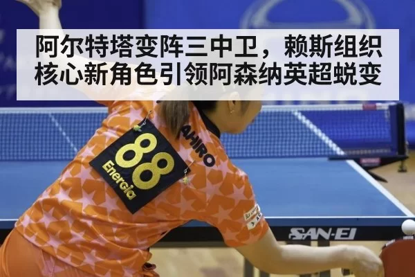 阿尔特塔变阵三中卫，赖斯组织核心新角色引领阿森纳英超蜕变