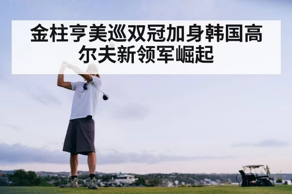 金柱亨美巡双冠加身韩国高尔夫新领军崛起