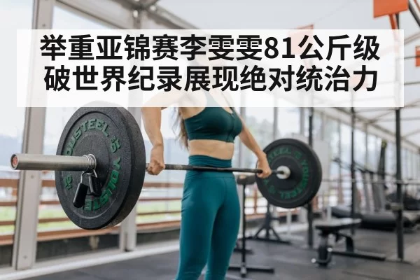 举重亚锦赛李雯雯81公斤级破世界纪录展现绝对统治力