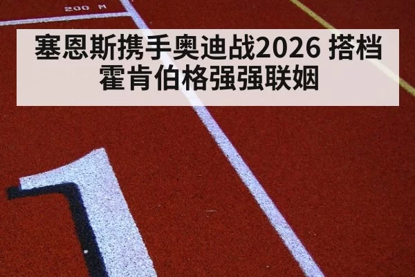 塞恩斯携手奥迪战2026 搭档霍肯伯格强强联姻