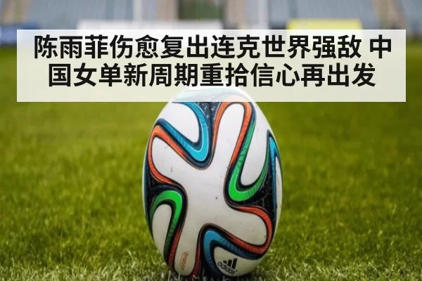 陈雨菲伤愈复出连克世界强敌 中国女单新周期重拾信心再出发