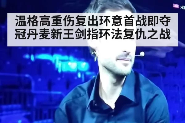 温格高重伤复出环意首战即夺冠丹麦新王剑指环法复仇之战