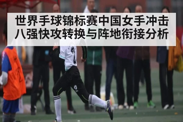 世界手球锦标赛中国女手冲击八强快攻转换与阵地衔接分析