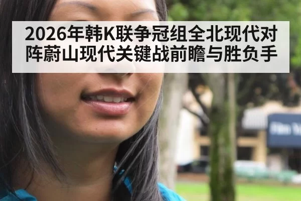 2026年韩K联争冠组全北现代对阵蔚山现代关键战前瞻与胜负手